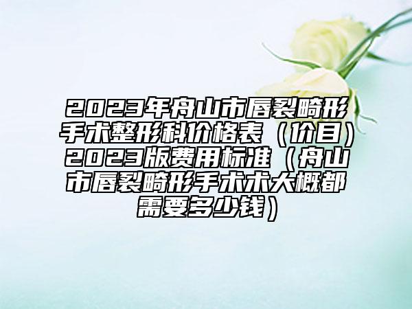 2023年舟山市唇裂畸形手術(shù)整形科價格表（價目）2023版費用標準（舟山市唇裂畸形手術(shù)術(shù)大概都需要多少錢）