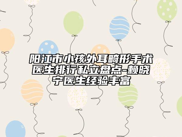 陽江市小孩外耳畸形手術醫(yī)生排行私立盤點-賴曉寧醫(yī)生經(jīng)驗豐富