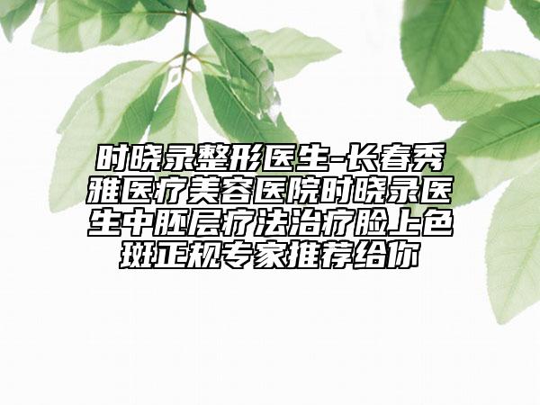時曉錄整形醫(yī)生-長春秀雅醫(yī)療美容醫(yī)院時曉錄醫(yī)生中胚層療法治療臉上色斑正規(guī)專家推薦給你