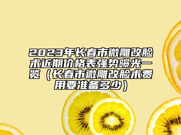 2023年長春市微雕改臉術(shù)近期價(jià)格表強(qiáng)勢曝光一覽（長春市微雕改臉術(shù)費(fèi)用要準(zhǔn)備多少）