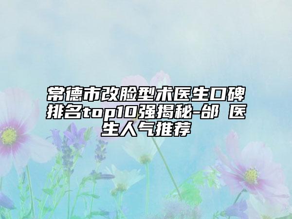 常德市改臉型術(shù)醫(yī)生口碑排名top10強揭秘-邰菂醫(yī)生人氣推薦