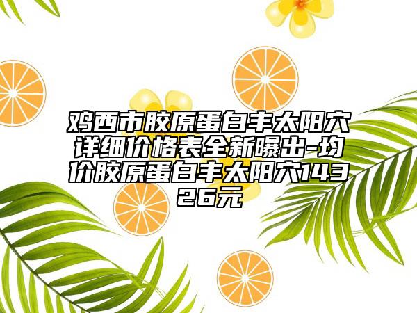 雞西市膠原蛋白豐太陽穴詳細(xì)價(jià)格表全新曝出-均價(jià)膠原蛋白豐太陽穴14326元