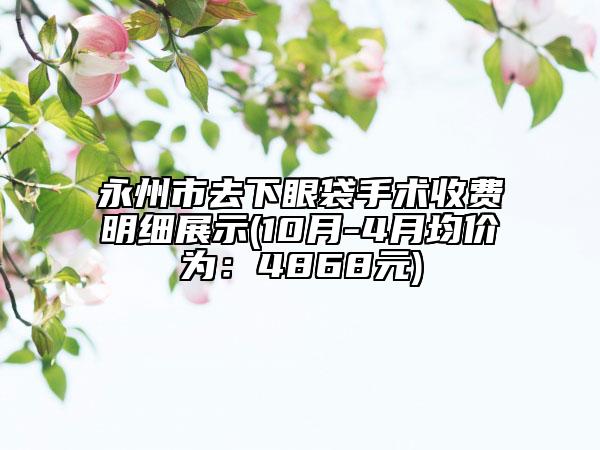 永州市去下眼袋手術(shù)收費明細展示(10月-4月均價為：4868元)