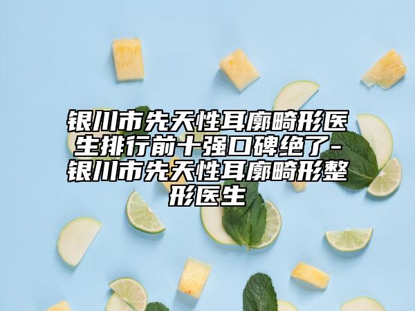 銀川市先天性耳廓畸形醫(yī)生排行前十強口碑絕了-銀川市先天性耳廓畸形整形醫(yī)生