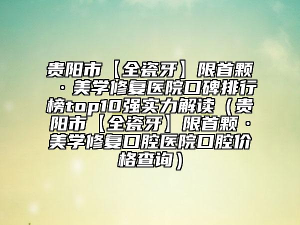 貴陽市【全瓷牙】限首顆·美學(xué)修復(fù)醫(yī)院口碑排行榜top10強(qiáng)實(shí)力解讀（貴陽市【全瓷牙】限首顆·美學(xué)修復(fù)口腔醫(yī)院口腔價(jià)格查詢）