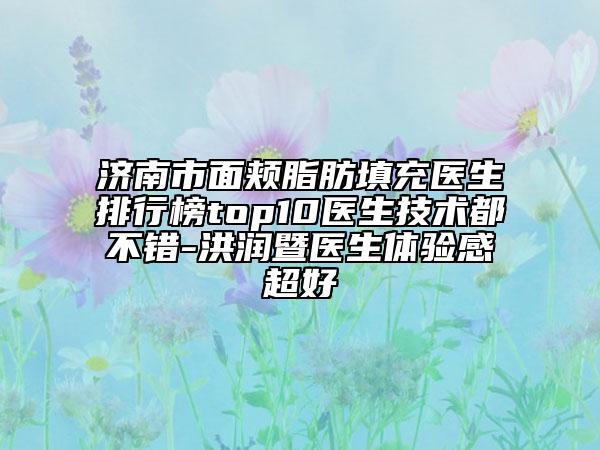 濟南市面頰脂肪填充醫(yī)生排行榜top10醫(yī)生技術(shù)都不錯-洪潤暨醫(yī)生體驗感超好