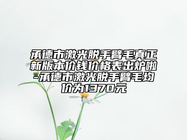 承德市激光脫手臂毛真正新版本價(jià)錢價(jià)格表出爐啦-承德市激光脫手臂毛均價(jià)為1370元
