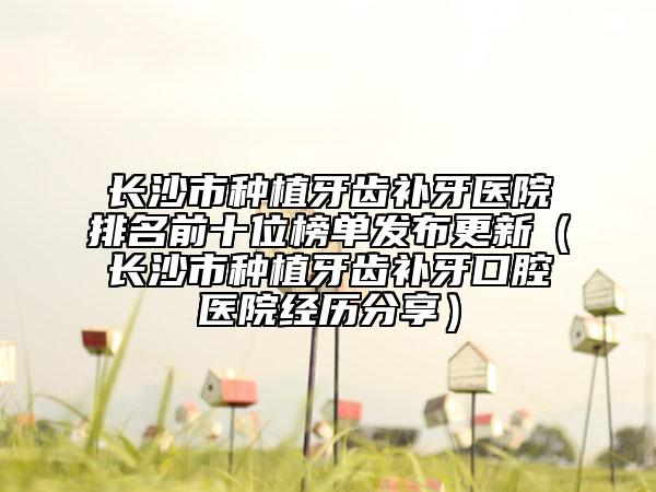 長沙市種植牙齒補牙醫(yī)院排名前十位榜單發(fā)布更新（長沙市種植牙齒補牙口腔醫(yī)院經歷分享）