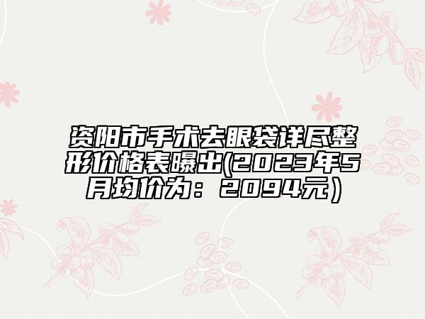 資陽(yáng)市手術(shù)去眼袋詳盡整形價(jià)格表曝出(2023年5月均價(jià)為：2094元）