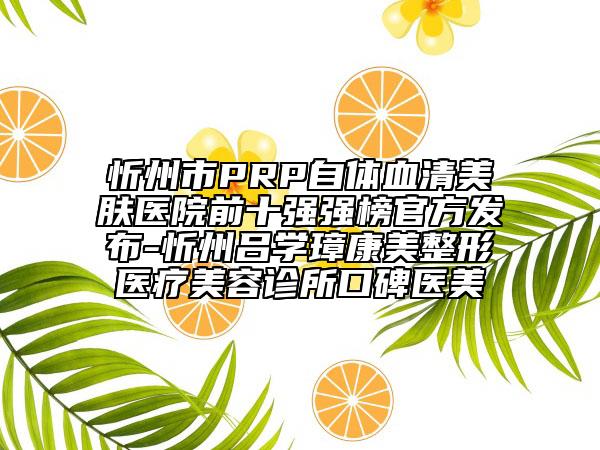 忻州市PRP自體血清美膚醫(yī)院前十強(qiáng)強(qiáng)榜官方發(fā)布-忻州呂學(xué)璋康美整形醫(yī)療美容診所口碑醫(yī)美