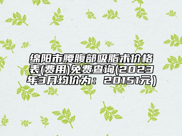 綿陽(yáng)市腰腹部吸脂術(shù)價(jià)格表(費(fèi)用)免費(fèi)查詢(xún)(2023年3月均價(jià)為：20151元）