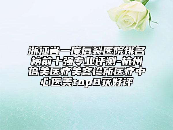 浙江省一度唇裂醫(yī)院排名榜前十強專業(yè)評測-杭州倍美醫(yī)療美容診所醫(yī)療中心醫(yī)美top8獲好評