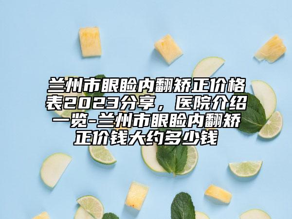 蘭州市眼瞼內(nèi)翻矯正價格表2023分享，醫(yī)院介紹一覽-蘭州市眼瞼內(nèi)翻矯正價錢大約多少錢