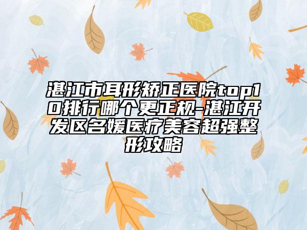 湛江市耳形矯正醫(yī)院top10排行哪個(gè)更正規(guī)-湛江開(kāi)發(fā)區(qū)名媛醫(yī)療美容超強(qiáng)整形攻略