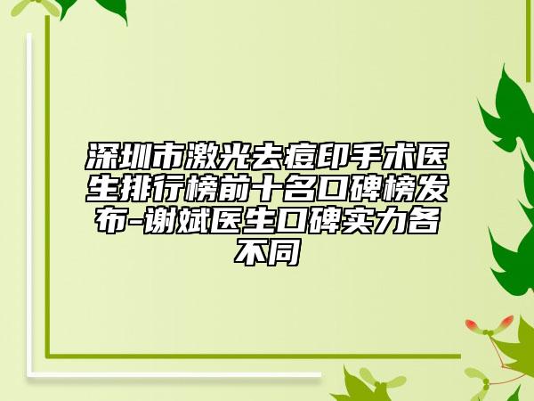 深圳市激光去痘印手術(shù)醫(yī)生排行榜前十名口碑榜發(fā)布-謝斌醫(yī)生口碑實力各不同