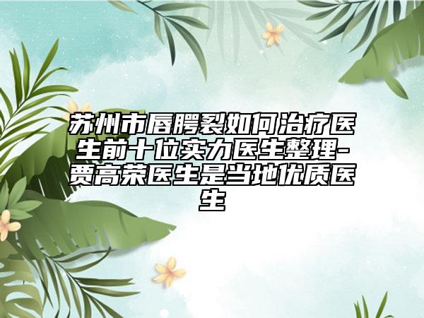 蘇州市唇腭裂如何治療醫(yī)生前十位實(shí)力醫(yī)生整理-賈高榮醫(yī)生是當(dāng)?shù)貎?yōu)質(zhì)醫(yī)生