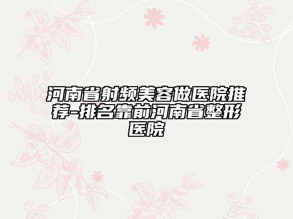 河南省射頻美容做醫(yī)院推薦-排名靠前河南省整形醫(yī)院