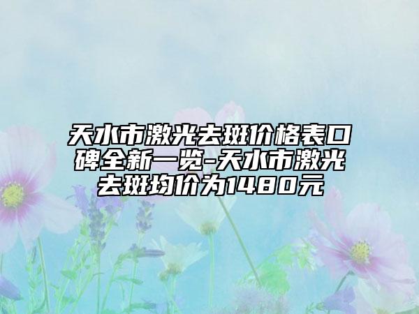 天水市激光去斑價格表口碑全新一覽-天水市激光去斑均價為1480元