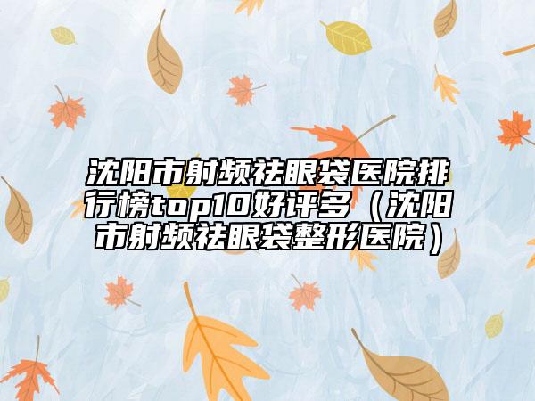 沈陽市射頻祛眼袋醫(yī)院排行榜top10好評多（沈陽市射頻祛眼袋整形醫(yī)院）