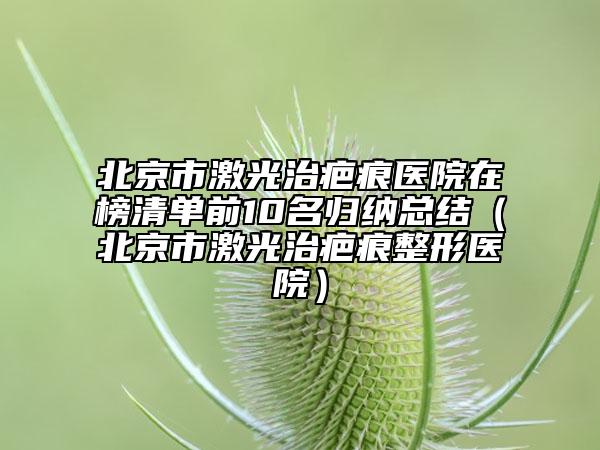 北京市激光治疤痕醫(yī)院在榜清單前10名歸納總結(jié)（北京市激光治疤痕整形醫(yī)院）