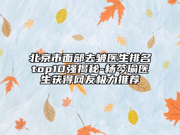 北京市面部去皺醫(yī)生排名top10強(qiáng)揭秘-楊芩瑜醫(yī)生獲得網(wǎng)友極力推薦