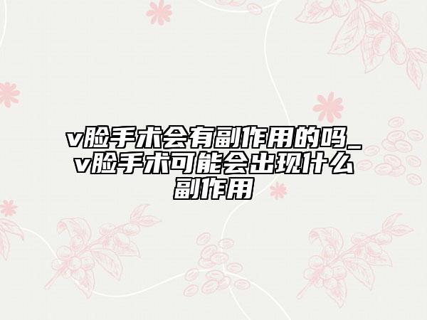 v臉手術會有副作用的嗎_v臉手術可能會出現什么副作用