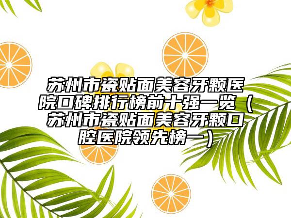 蘇州市瓷貼面美容牙顆醫(yī)院口碑排行榜前十強(qiáng)一覽（蘇州市瓷貼面美容牙顆口腔醫(yī)院領(lǐng)先榜一）