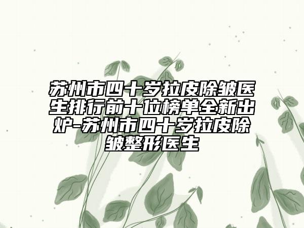 蘇州市四十歲拉皮除皺醫(yī)生排行前十位榜單全新出爐-蘇州市四十歲拉皮除皺整形醫(yī)生