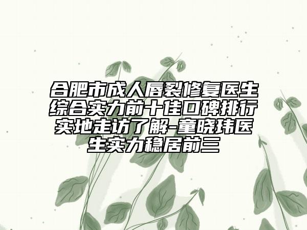 合肥市成人唇裂修復(fù)醫(yī)生綜合實(shí)力前十佳口碑排行實(shí)地走訪了解-童曉瑋醫(yī)生實(shí)力穩(wěn)居前三