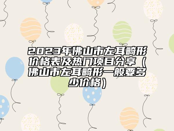 2023年佛山市左耳畸形價格表及熱門項目分享（佛山市左耳畸形一般要多少價格）