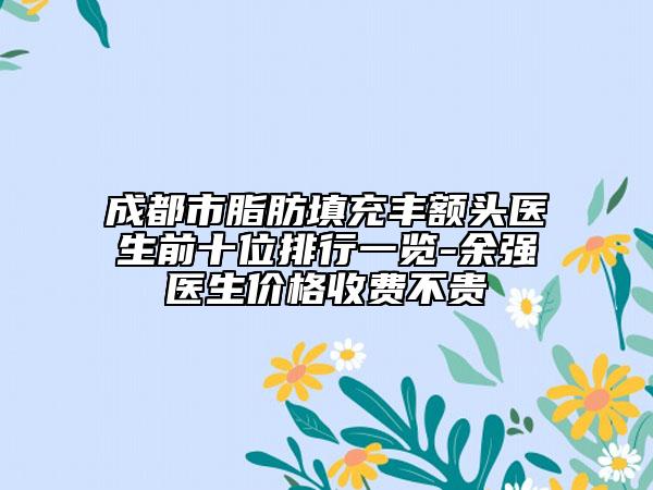 成都市脂肪填充豐額頭醫(yī)生前十位排行一覽-余強醫(yī)生價格收費不貴