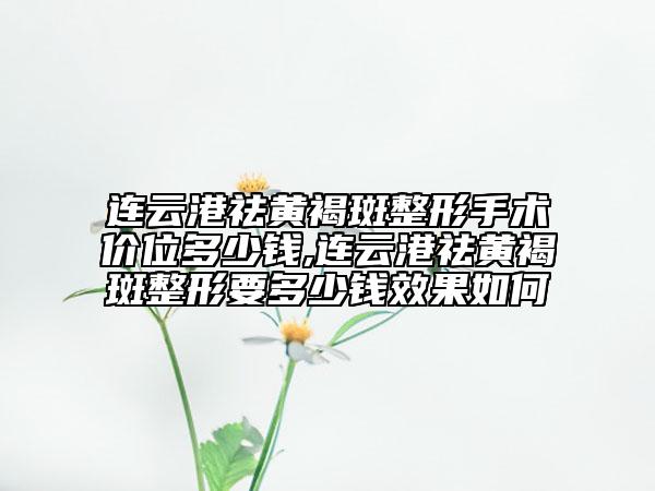 連云港祛黃褐斑整形手術(shù)價(jià)位多少錢,連云港祛黃褐斑整形要多少錢效果如何