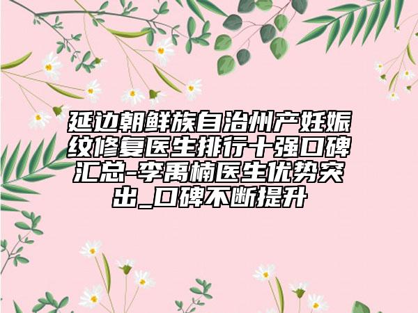 延邊朝鮮族自治州產(chǎn)妊娠紋修復(fù)醫(yī)生排行十強(qiáng)口碑匯總-李禹楠醫(yī)生優(yōu)勢突出_口碑不斷提升