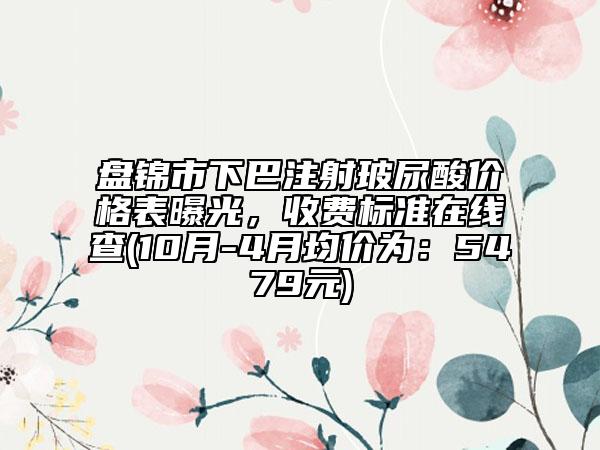盤錦市下巴注射玻尿酸價(jià)格表曝光，收費(fèi)標(biāo)準(zhǔn)在線查(10月-4月均價(jià)為：5479元)