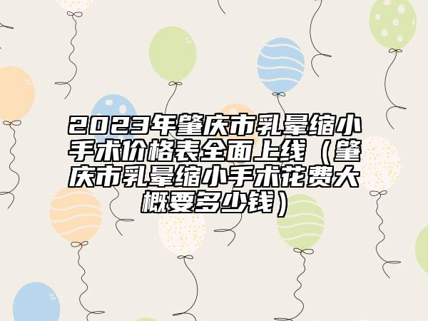 2023年肇慶市乳暈縮小手術(shù)價格表全面上線（肇慶市乳暈縮小手術(shù)花費大概要多少錢）
