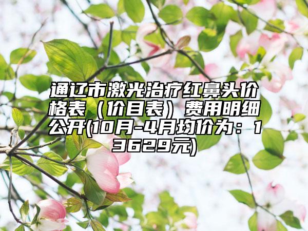 通遼市激光治療紅鼻頭價格表（價目表）費用明細(xì)公開(10月-4月均價為：13629元)
