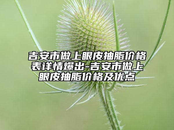 吉安市做上眼皮抽脂價(jià)格表詳情爆出-吉安市做上眼皮抽脂價(jià)格及優(yōu)點(diǎn)