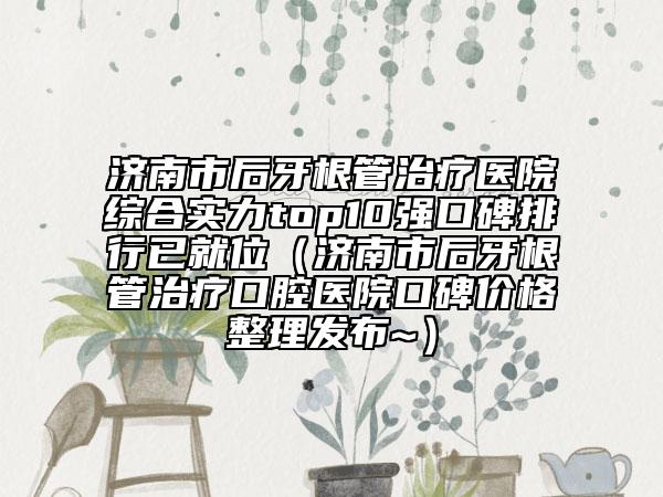 濟(jì)南市后牙根管治療醫(yī)院綜合實(shí)力top10強(qiáng)口碑排行已就位（濟(jì)南市后牙根管治療口腔醫(yī)院口碑價(jià)格整理發(fā)布~）