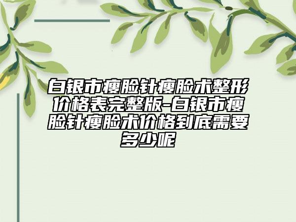 白銀市瘦臉針瘦臉術(shù)整形價格表完整版-白銀市瘦臉針瘦臉術(shù)價格到底需要多少呢