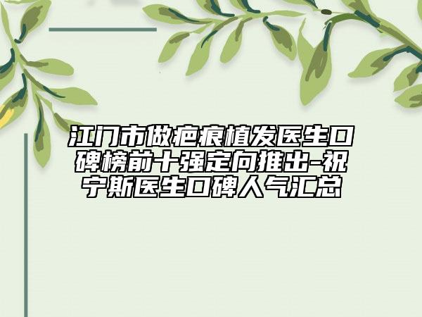 江門市做疤痕植發(fā)醫(yī)生口碑榜前十強定向推出-祝寧斯醫(yī)生口碑人氣匯總