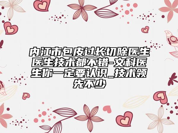 內(nèi)江市包皮過長(zhǎng)切除醫(yī)生醫(yī)生技術(shù)都不錯(cuò)-文科醫(yī)生你一定要認(rèn)識(shí)_技術(shù)領(lǐng)先不少