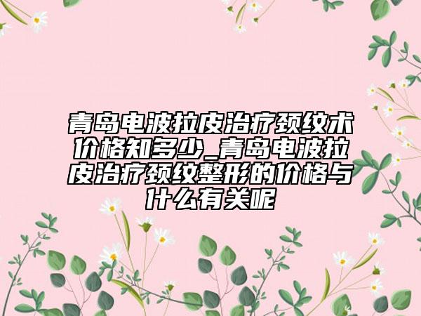 青島電波拉皮治療頸紋術(shù)價格知多少_青島電波拉皮治療頸紋整形的價格與什么有關(guān)呢