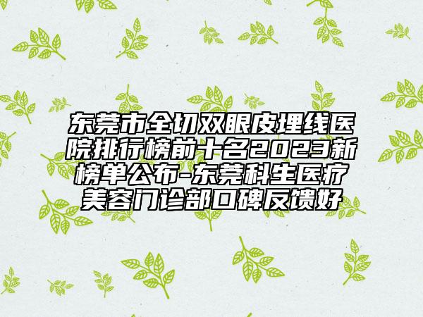 東莞市全切雙眼皮埋線醫(yī)院排行榜前十名2023新榜單公布-東莞科生醫(yī)療美容門(mén)診部口碑反饋好