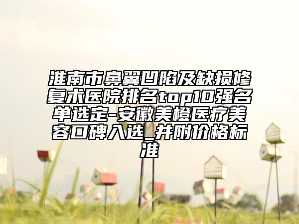 淮南市鼻翼凹陷及缺損修復術(shù)醫(yī)院排名top10強名單選定-安徽美橙醫(yī)療美容口碑入選_并附價格標準