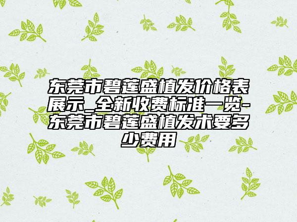 東莞市碧蓮盛植發(fā)價(jià)格表展示_全新收費(fèi)標(biāo)準(zhǔn)一覽-東莞市碧蓮盛植發(fā)術(shù)要多少費(fèi)用