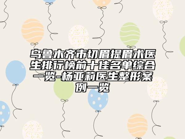 烏魯木齊市切眉提眉術(shù)醫(yī)生排行榜前十佳名單綜合一覽-楊亞莉醫(yī)生整形案例一覽