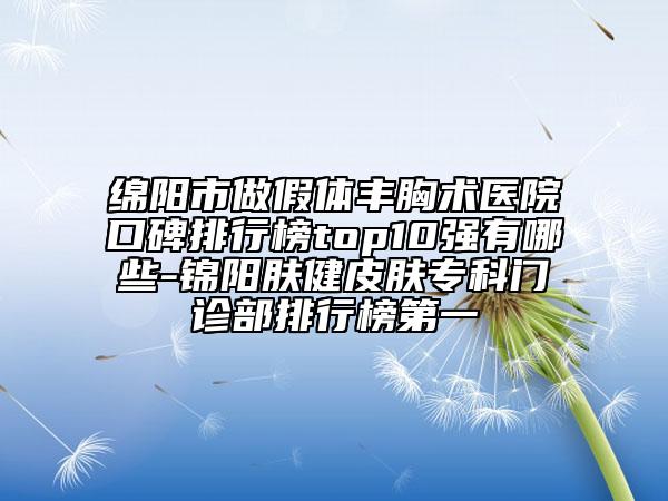 綿陽(yáng)市做假體豐胸術(shù)醫(yī)院口碑排行榜top10強(qiáng)有哪些-錦陽(yáng)膚健皮膚專(zhuān)科門(mén)診部排行榜第一