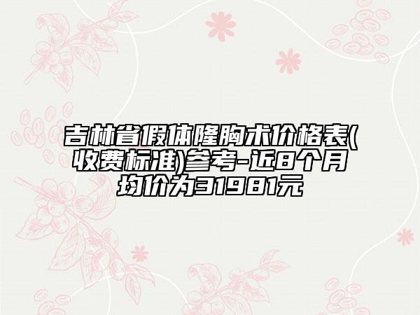 吉林省假體隆胸術(shù)價(jià)格表(收費(fèi)標(biāo)準(zhǔn))參考-近8個(gè)月均價(jià)為31981元