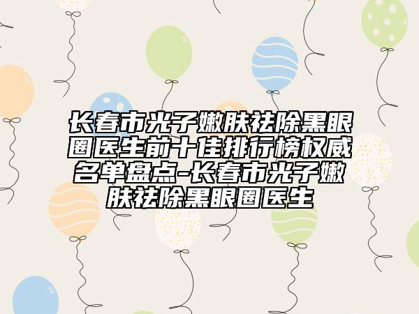 長春市光子嫩膚祛除黑眼圈醫(yī)生前十佳排行榜權威名單盤點-長春市光子嫩膚祛除黑眼圈醫(yī)生