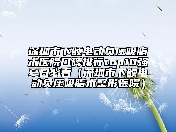 深圳市下頜電動(dòng)負(fù)壓吸脂術(shù)醫(yī)院口碑排行top10強(qiáng)夏日必看（深圳市下頜電動(dòng)負(fù)壓吸脂術(shù)整形醫(yī)院）